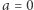 a = 0 