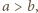 a > b,