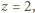 z = 2, 