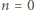 n = 0 