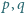p,q 