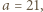 a = 21,