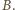 | B.
