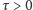 τ > 0 