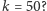 |k = 50? 