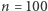 n = 100 