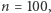 n = 100,