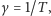 γ = 1/T ,