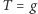 T = g 