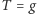 T = g 
