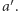 a′.