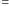=