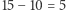15 −10 = 5 