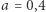 a = 0,4 