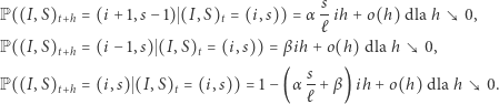  s P((I,S)t+h = (i + 1,s− 1) (I,S)t = (i,s)) = α-ih+ o(h) dla h 0, ℓ P((I,S)t+h = (i− 1,s) (I,S)t = (i,s)) = β ih + o(h) dla h 0, s P((I,S)t+h = (i,s) (I,S)t = (i,s)) = 1− (α-+ β) ih + o(h) dla h 0. ℓ 