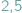 |2;5 